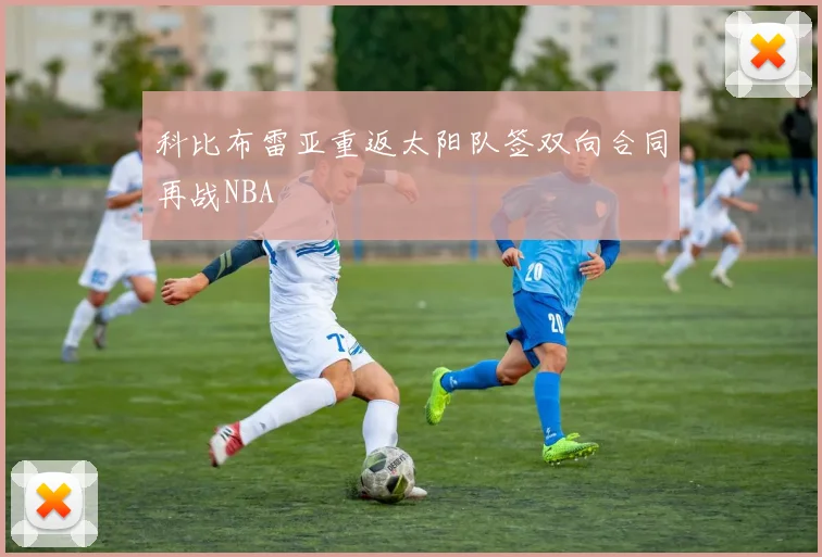 科比布雷亚重返太阳队签双向合同再战NBA